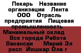 Пекарь › Название организации ­ Лента, ООО › Отрасль предприятия ­ Пищевая промышленность › Минимальный оклад ­ 1 - Все города Работа » Вакансии   . Марий Эл респ.,Йошкар-Ола г.